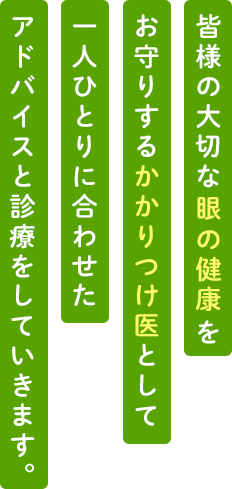 皆様の大切な「眼」の健康をお守りするかかりつけ医として一人ひとりに合わせたアドバイスと診療