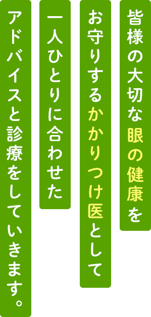 皆様の大切な「眼」の健康をお守りするかかりつけ医として一人ひとりに合わせたアドバイスと診療